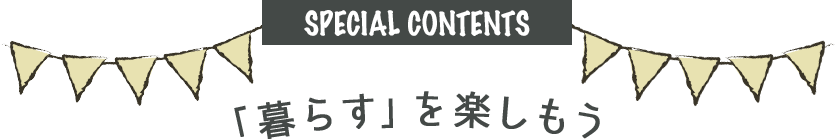 SPECIAL CONTENTS 暮らすを楽しもう