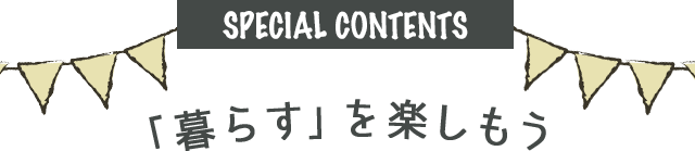 SPECIAL CONTENTS 暮らすを楽しもう